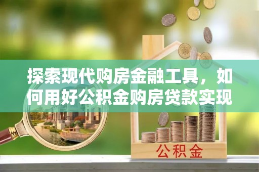 若尔盖探索现代购房金融工具，如何用好公积金购房贷款实现置业梦想