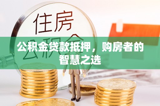若尔盖公积金贷款抵押，购房者的智慧之选