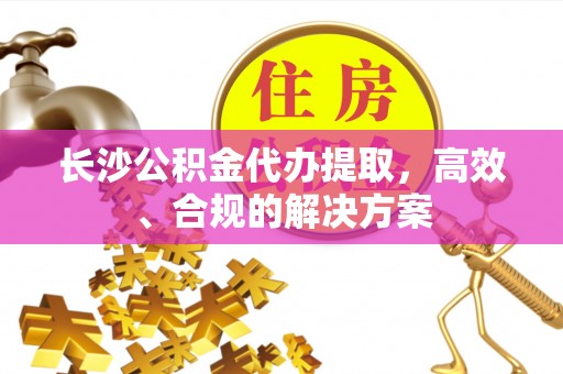 若尔盖长沙公积金代办提取，高效、合规的解决方案