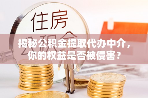 若尔盖揭秘公积金提取代办中介，你的权益是否被侵害？