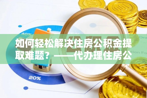 若尔盖如何轻松解决住房公积金提取难题？——代办理住房公积金提取服务全解析
