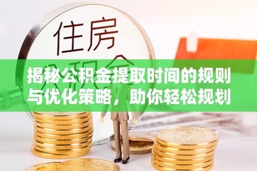 若尔盖揭秘公积金提取时间的规则与优化策略，助你轻松规划财务未来