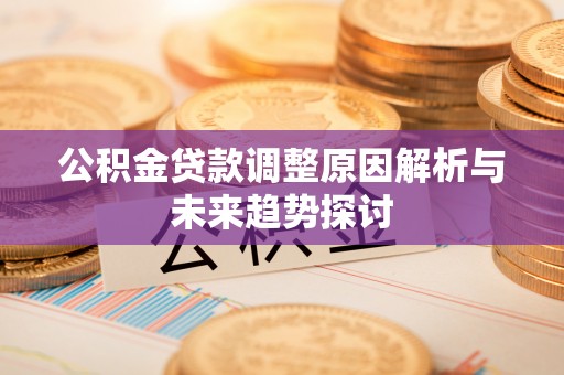 若尔盖公积金贷款调整原因解析与未来趋势探讨