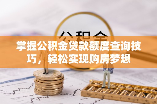 若尔盖掌握公积金贷款额度查询技巧，轻松实现购房梦想
