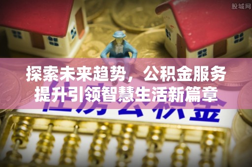 若尔盖探索未来趋势，公积金服务提升引领智慧生活新篇章