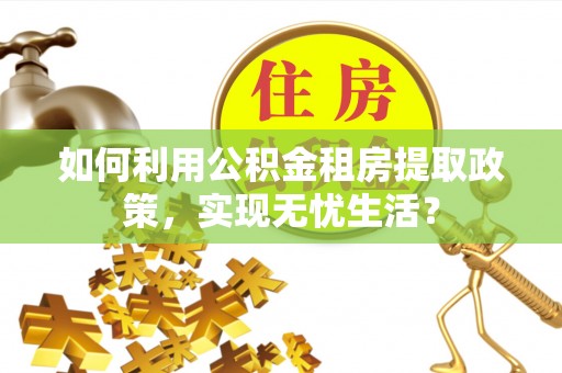 若尔盖如何利用公积金租房提取政策，实现无忧生活？