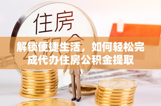 若尔盖解锁便捷生活，如何轻松完成代办住房公积金提取
