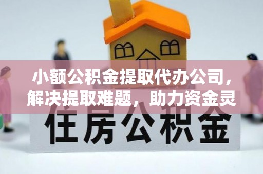 若尔盖小额公积金提取代办公司，解决提取难题，助力资金灵活使用
