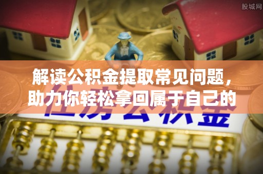 若尔盖解读公积金提取常见问题，助力你轻松拿回属于自己的钱！
