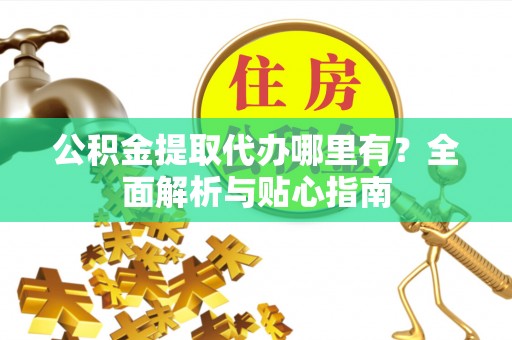 若尔盖公积金提取代办哪里有？全面解析与贴心指南