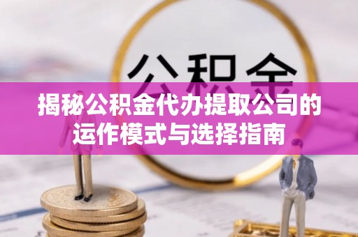 若尔盖揭秘公积金代办提取公司的运作模式与选择指南