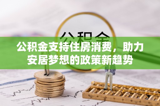 若尔盖公积金支持住房消费，助力安居梦想的政策新趋势