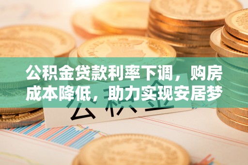 若尔盖公积金贷款利率下调，购房成本降低，助力实现安居梦