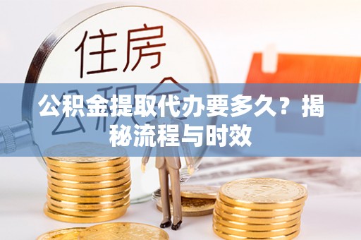 若尔盖公积金提取代办要多久？揭秘流程与时效