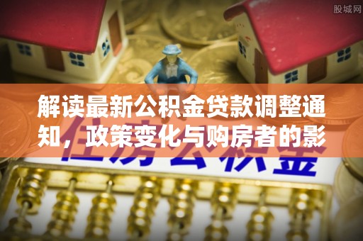 若尔盖解读最新公积金贷款调整通知，政策变化与购房者的影响