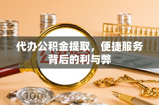 若尔盖代办公积金提取，便捷服务背后的利与弊