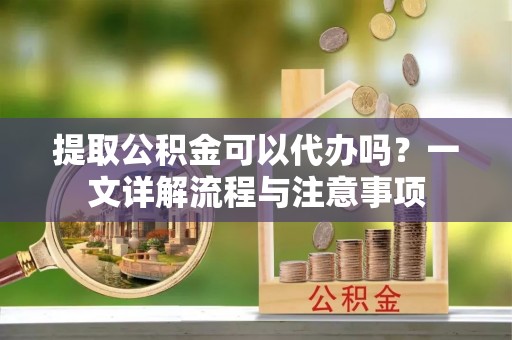 若尔盖提取公积金可以代办吗？一文详解流程与注意事项