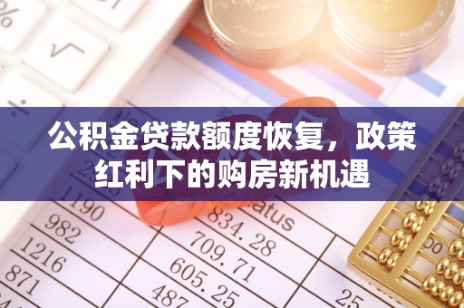若尔盖公积金贷款额度恢复，政策红利下的购房新机遇