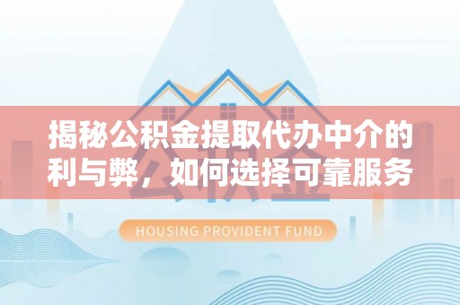 若尔盖揭秘公积金提取代办中介的利与弊，如何选择可靠服务？