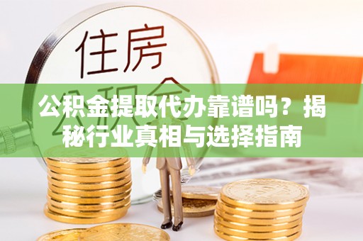 若尔盖公积金提取代办靠谱吗？揭秘行业真相与选择指南