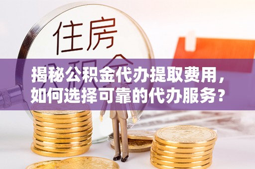 若尔盖揭秘公积金代办提取费用，如何选择可靠的代办服务？