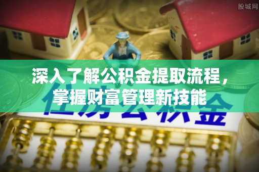 若尔盖深入了解公积金提取流程，掌握财富管理新技能