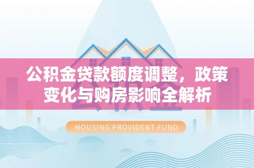 若尔盖公积金贷款额度调整，政策变化与购房影响全解析
