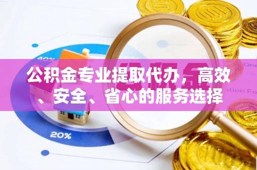 若尔盖公积金专业提取代办，高效、安全、省心的服务选择