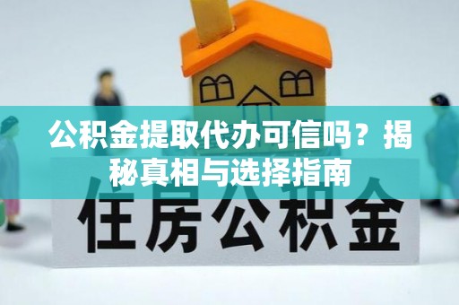 若尔盖公积金提取代办可信吗？揭秘真相与选择指南