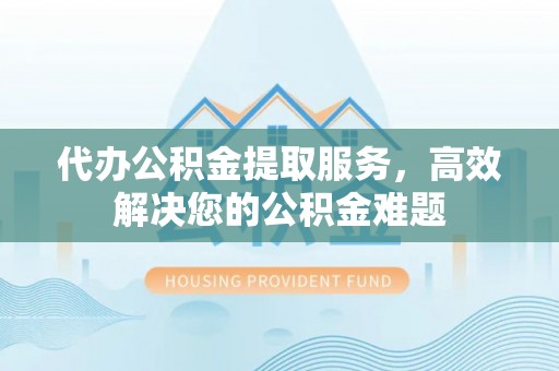 若尔盖代办公积金提取服务，高效解决您的公积金难题