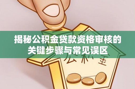 若尔盖揭秘公积金贷款资格审核的关键步骤与常见误区