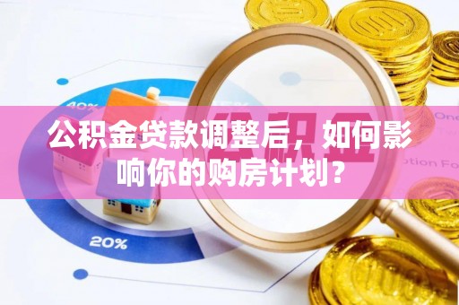 若尔盖公积金贷款调整后，如何影响你的购房计划？