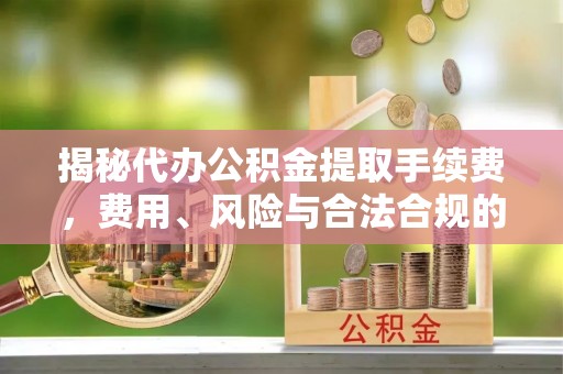 若尔盖揭秘代办公积金提取手续费，费用、风险与合法合规的全解析