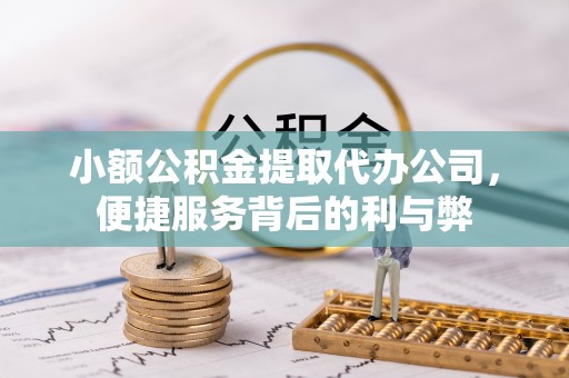 若尔盖小额公积金提取代办公司，便捷服务背后的利与弊