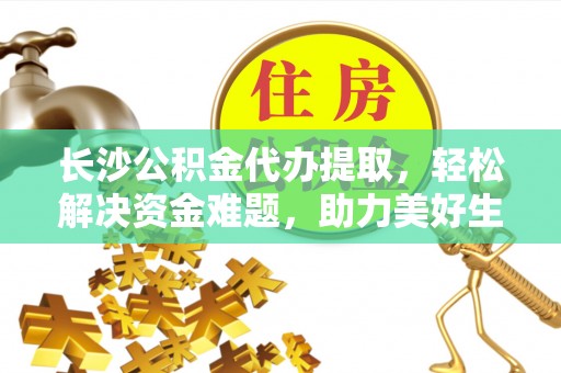 若尔盖长沙公积金代办提取，轻松解决资金难题，助力美好生活
