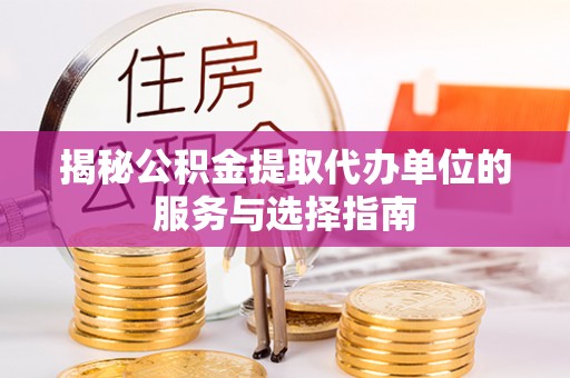 若尔盖揭秘公积金提取代办单位的服务与选择指南