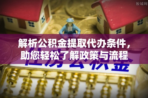 若尔盖解析公积金提取代办条件，助您轻松了解政策与流程