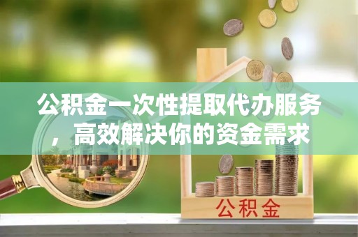 若尔盖公积金一次性提取代办服务，高效解决你的资金需求