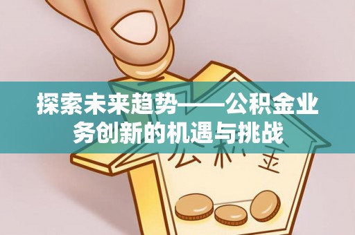 若尔盖探索未来趋势——公积金业务创新的机遇与挑战