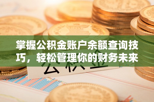 若尔盖掌握公积金账户余额查询技巧，轻松管理你的财务未来