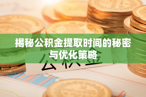 若尔盖揭秘公积金提取时间的秘密与优化策略