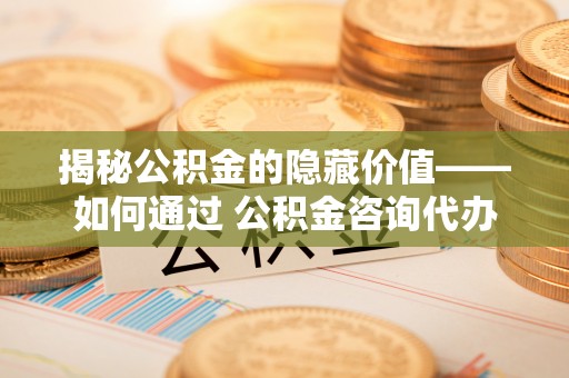 若尔盖揭秘公积金的隐藏价值——如何通过 公积金咨询代办提取 优化财富管理