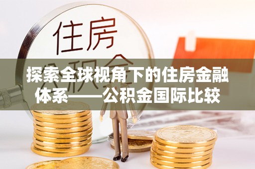 若尔盖探索全球视角下的住房金融体系——公积金国际比较
