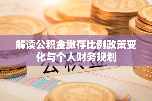 若尔盖解读公积金缴存比例政策变化与个人财务规划