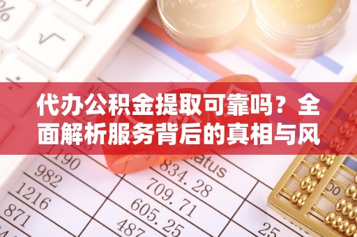 若尔盖代办公积金提取可靠吗？全面解析服务背后的真相与风险