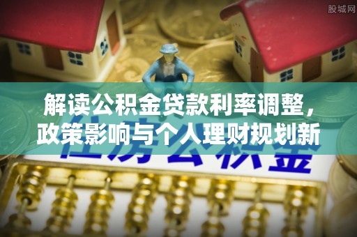 若尔盖解读公积金贷款利率调整，政策影响与个人理财规划新思路
