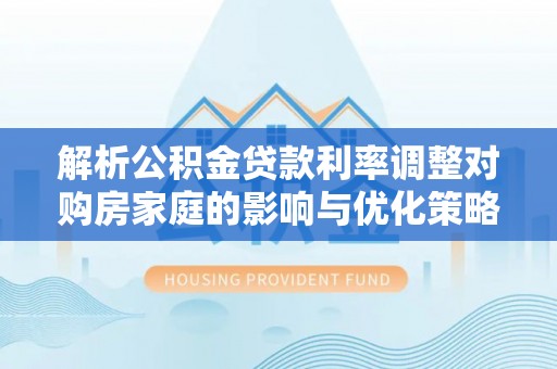 若尔盖解析公积金贷款利率调整对购房家庭的影响与优化策略