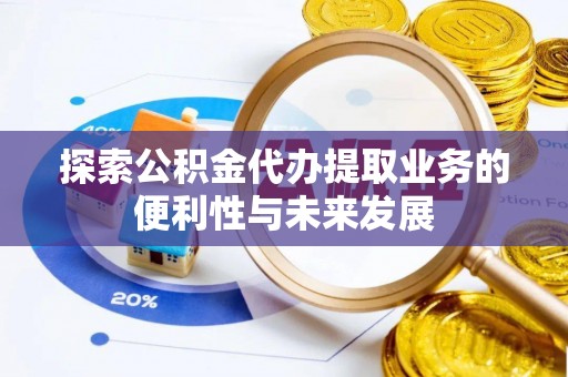 若尔盖探索公积金代办提取业务的便利性与未来发展