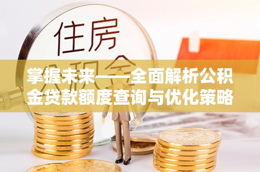若尔盖掌握未来——全面解析公积金贷款额度查询与优化策略