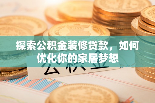 若尔盖探索公积金装修贷款，如何优化你的家居梦想